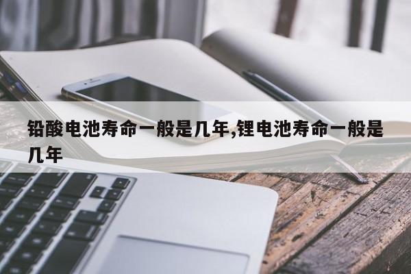 铅酸电池寿命一般是几年,锂电池寿命一般是几年