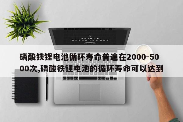 磷酸铁锂电池循环寿命普遍在2000-5000次,磷酸铁锂电池的循环寿命可以达到