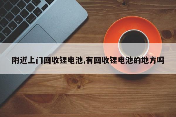 附近上门回收锂电池,有回收锂电池的地方吗