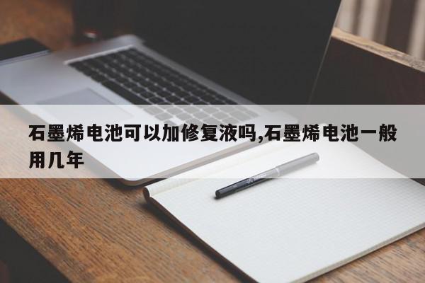 石墨烯电池可以加修复液吗,石墨烯电池一般用几年
