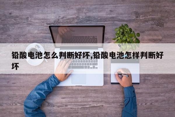 铅酸电池怎么判断好坏,铅酸电池怎样判断好坏